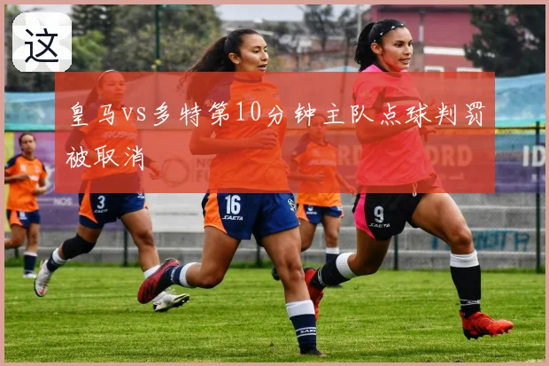 皇马vs多特第10分钟主队点球判罚被取消