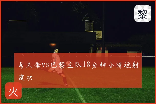 考文垂vs巴黎主队18分钟小将远射建功