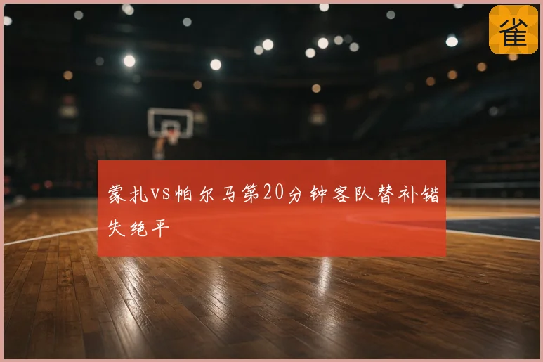 蒙扎vs帕尔马第20分钟客队替补错失绝平