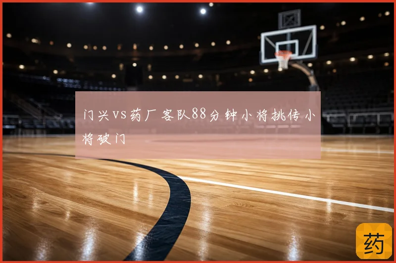 门兴vs药厂客队88分钟小将挑传小将破门